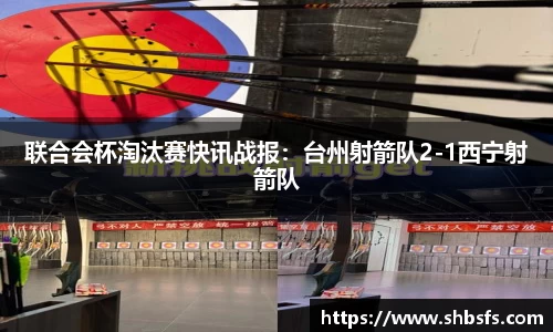 联合会杯淘汰赛快讯战报：台州射箭队2-1西宁射箭队