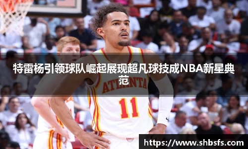 特雷杨引领球队崛起展现超凡球技成NBA新星典范
